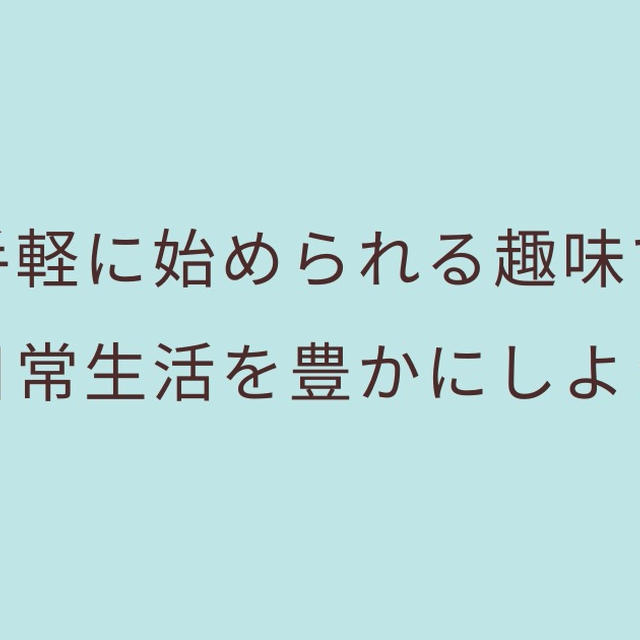 手軽に始められる趣味で日常生活を豊かにしよう