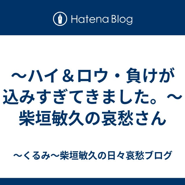 ～ハイ＆ロウ・負けが込みすぎてきました。～柴垣敏久の哀愁さん