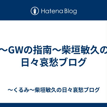 ～GWの指南～柴垣敏久の日々哀愁ブログ