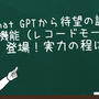 Chat GPTから待望の議事録機能登場。その実力の程は？