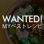 〜 Wanted！MYベストレシピ 〜