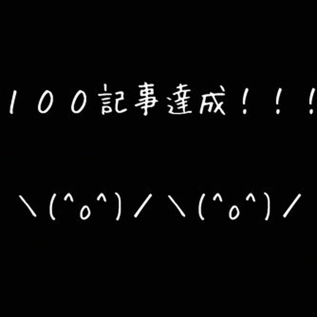 皆さんのおかげで１００記事達成！＆これまでの出来事