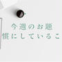 今週のお題『習慣にしたいこと・していること』はめんどくさ～～いの対処法