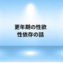 更年期の性欲☆性依存症の話