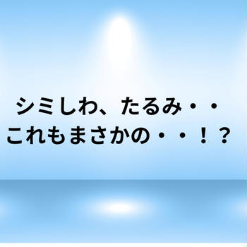 シミしわ、たるみ・・これもまさかの・・！？