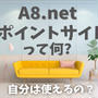A8.netの「ポイントサイト」って何？報酬が高いけど自分は使えるの？