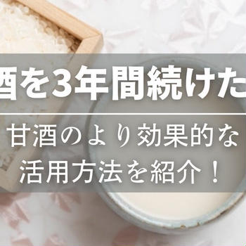 3年間甘酒を続けた結果は？効果的な甘酒活用方法を解説