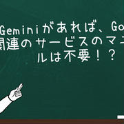 Geminiがあれば、Google関連のサービスのマニュアルは不要！？