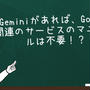 Geminiがあれば、Google関連のサービスのマニュアルは不要！？