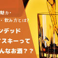 ブレンデッドウイスキーってどんなお酒？？特徴から魅力・選び方・飲み方とは?