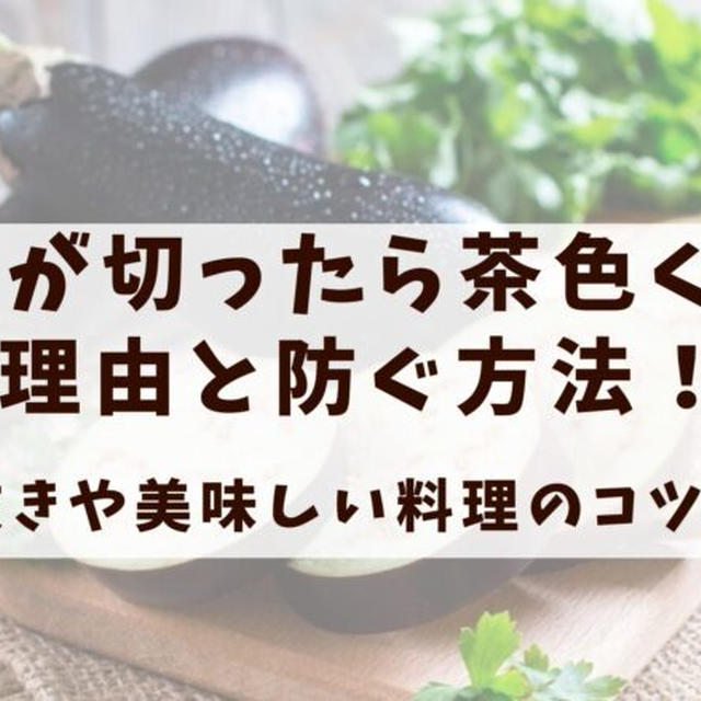 ナスが切ったら茶色くなる理由と防ぐ方法！アク抜きや美味しい料理のコツも解説