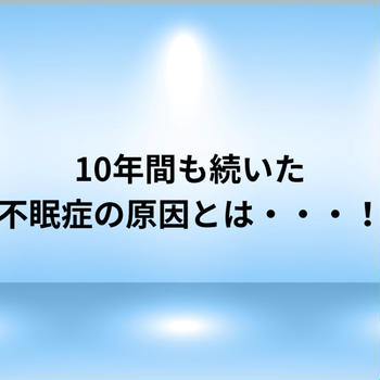 10年間も続いた不眠症の原因とは・・・！