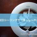 【レビュー】LEDシーリングサーキュレーター（ルミナス）蒸し暑い季節もシーリングファンライトで涼風生活