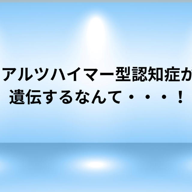 アルツハイマー型認知症が遺伝するなんて・・・！