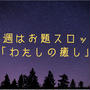 今週はお題スロット『わたしの癒し』は夜行性のあなたです