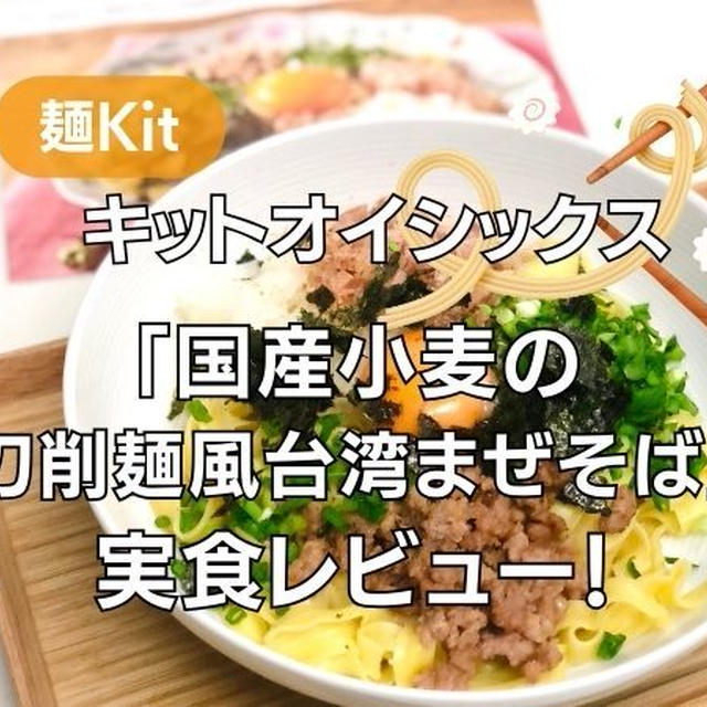 【Oisix】キットオイシックス「国産小麦の刀削麺風台湾まぜそば」麺のミールキットを実食！テレワークや子供の午前中帰宅のランチに食べたい