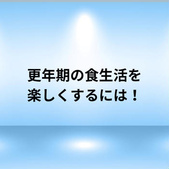更年期の食生活を楽しくするには・・！