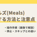 ミールズ(Meals)の解約(退会)・停止・スキップの手順と注意点【画像で解説】