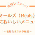 ミールズ(Meals)のおいしいかったメニュー5選!!わたしのおすすめを紹介
