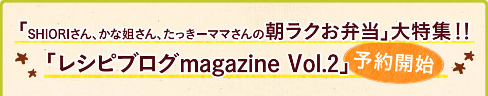 「SHIORIさん、かな姐さん、たっきーママさんの朝ラクお弁当」大特集！！「レシピブログmagazine Vol.2」予約開始