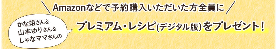 Amazonなどで予約購入いただいた方全員にプレミアム・レシピ(デジタル版）をプレゼント！