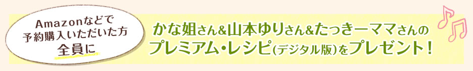 Amazonなどで予約購入いただいた方全員にかな姐さん＆山本ゆりさん＆たっきーママさんのプレミアム・レシピ(デジタル版）をプレゼント！