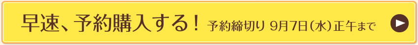 早速、予約購入する！予約締切り 9月7日（水）正午まで