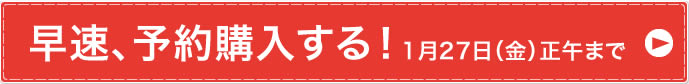 早速、予約購入する！予約締切り 1月27日（金）正午まで