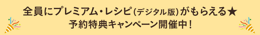 全員にプレミアム・レシピ（デジタル版）がもらえる★予約特典キャンペーン開催中！