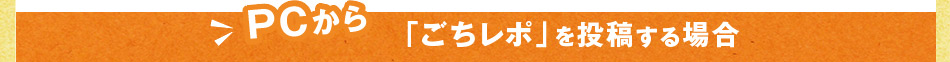 PCから「ごちレポ」を投稿する場合