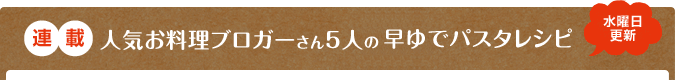 連載　人気お料理ブロガーさん5人の早ゆでパスタレシピ