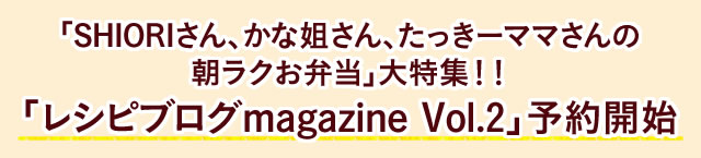 「SHIORIさん、かな姐さん、たっきーママさんの朝ラクお弁当」大特集！！「レシピブログmagazine Vol.2」予約開始