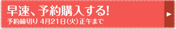 早速、予約購入する！予約締切り 4月21日（火）正午まで