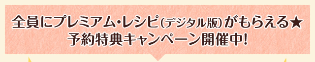 全員にプレミアム・レシピ（デジタル版）がもらえる★予約特典キャンペーン開催中！