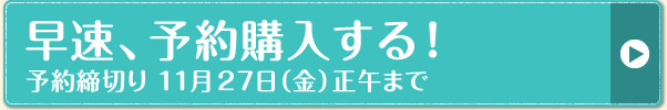 早速、予約購入する！予約締切り 予約締切り 11月27日（金）正午まで