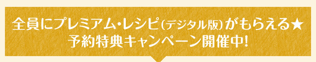 全員にプレミアム・レシピ（デジタル版）がもらえる★予約特典キャンペーン開催中！