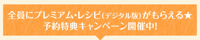 全員にプレミアム・レシピ（デジタル版）がもらえる★予約特典キャンペーン開催中！