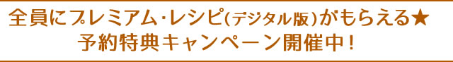 全員にプレミアム・レシピ（デジタル版）がもらえる★予約特典キャンペーン開催中！